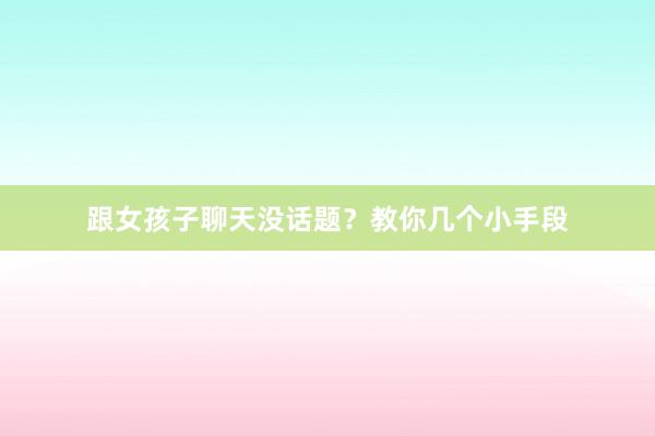 跟女孩子聊天没话题？教你几个小手段
