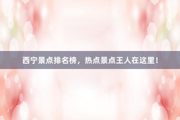 西宁景点排名榜，热点景点王人在这里！