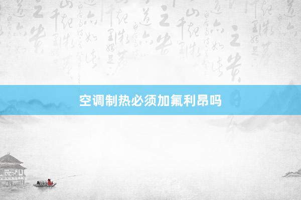 空调制热必须加氟利昂吗