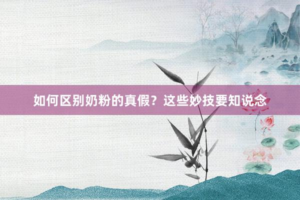 如何区别奶粉的真假？这些妙技要知说念