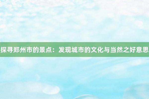 探寻郑州市的景点：发现城市的文化与当然之好意思