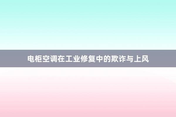 电柜空调在工业修复中的欺诈与上风