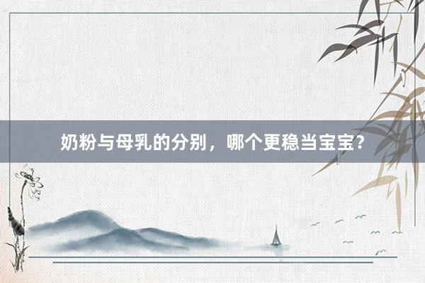 奶粉与母乳的分别，哪个更稳当宝宝？
