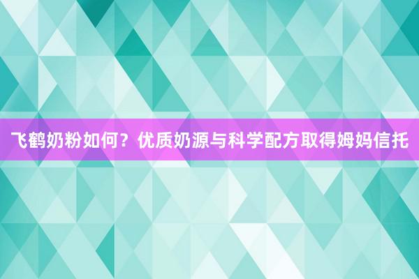 飞鹤奶粉如何？优质奶源与科学配方取得姆妈信托