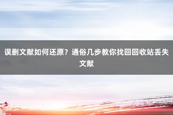 误删文献如何还原？通俗几步教你找回回收站丢失文献