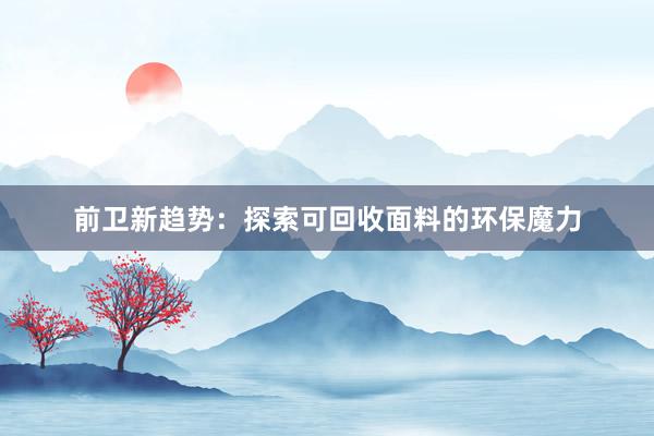 前卫新趋势：探索可回收面料的环保魔力