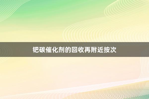 钯碳催化剂的回收再附近按次