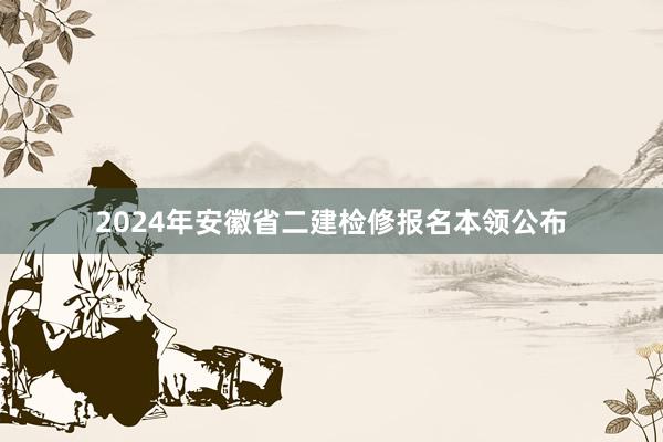 2024年安徽省二建检修报名本领公布