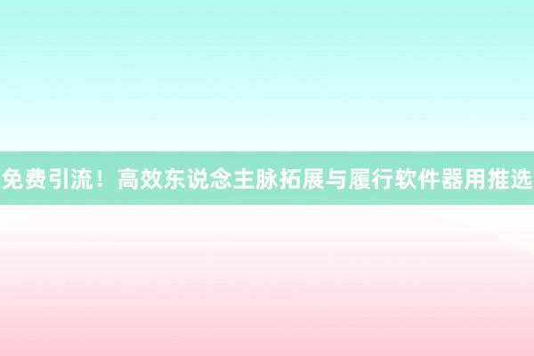 免费引流！高效东说念主脉拓展与履行软件器用推选