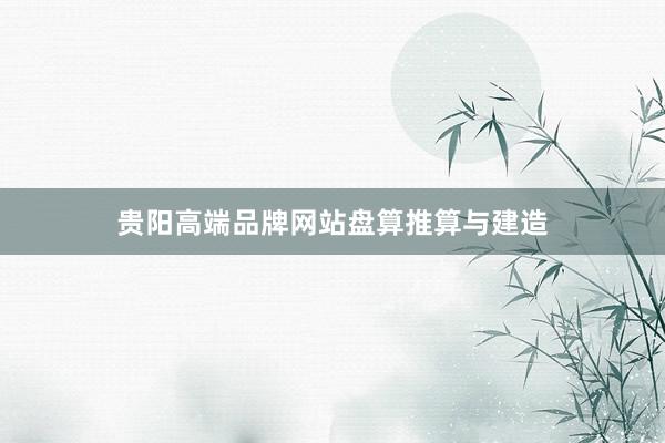贵阳高端品牌网站盘算推算与建造