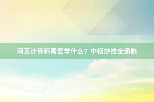 网页计算师需要学什么？中枢妙技全通晓