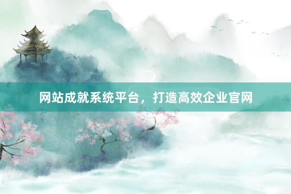 网站成就系统平台，打造高效企业官网