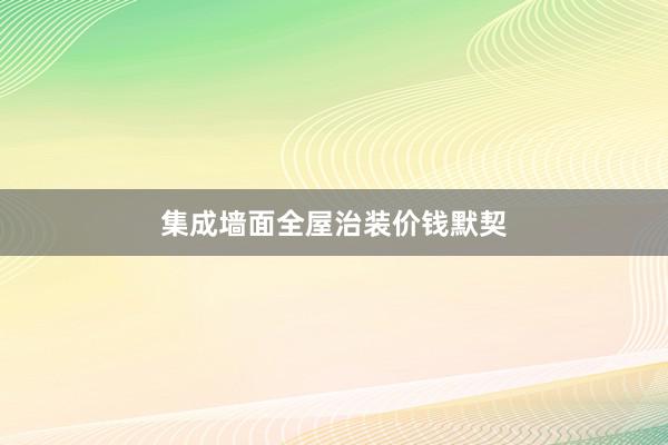 集成墙面全屋治装价钱默契