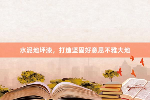 水泥地坪漆，打造坚固好意思不雅大地