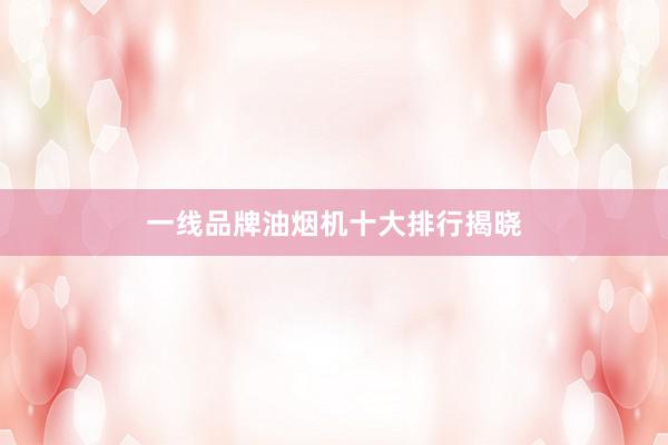 一线品牌油烟机十大排行揭晓