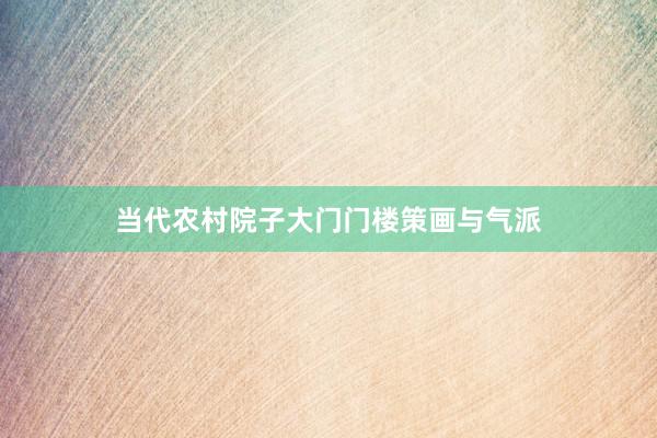 当代农村院子大门门楼策画与气派