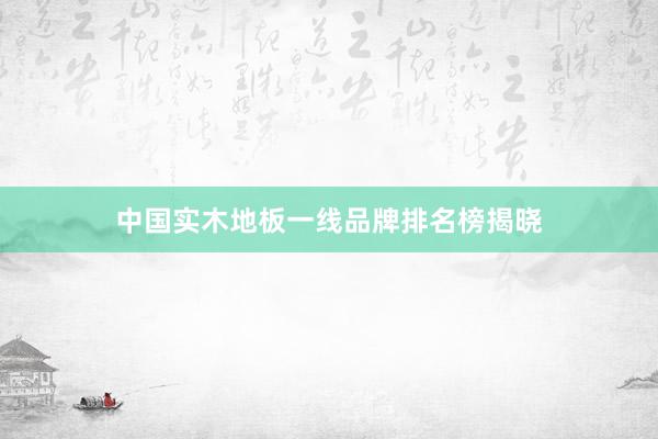 中国实木地板一线品牌排名榜揭晓