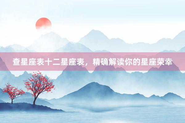 查星座表十二星座表，精确解读你的星座荣幸