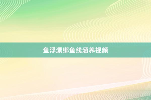 鱼浮漂绑鱼线涵养视频