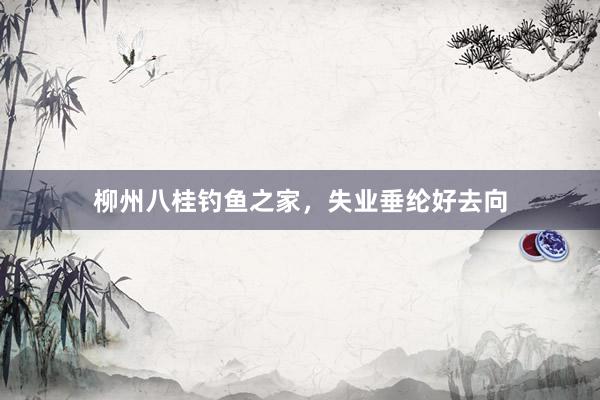 柳州八桂钓鱼之家，失业垂纶好去向