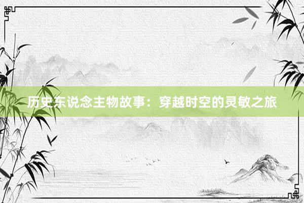 历史东说念主物故事：穿越时空的灵敏之旅