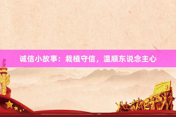 诚信小故事：栽植守信，温顺东说念主心